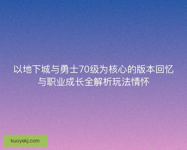 以地下城与勇士70级为核心的版本回忆与职业成长全解析玩法情怀