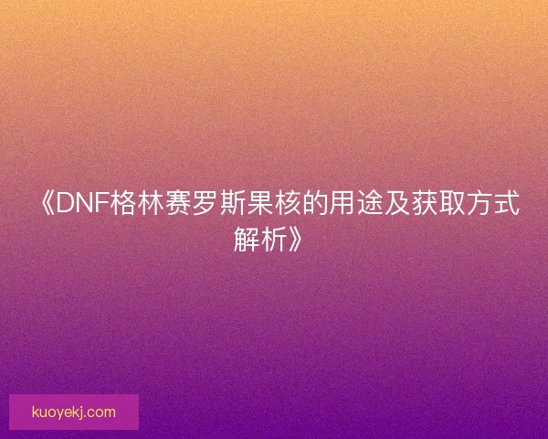 《DNF格林赛罗斯果核的用途及获取方式解析》