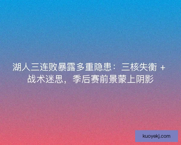 湖人三连败暴露多重隐患：三核失衡 + 战术迷思，季后赛前景蒙上阴影