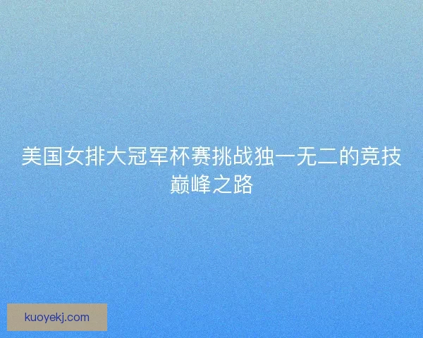 美国女排大冠军杯赛挑战独一无二的竞技巅峰之路