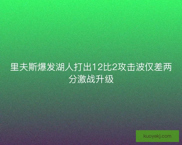 里夫斯爆发湖人打出12比2攻击波仅差两分激战升级