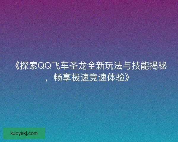 《探索QQ飞车圣龙全新玩法与技能揭秘，畅享极速竞速体验》