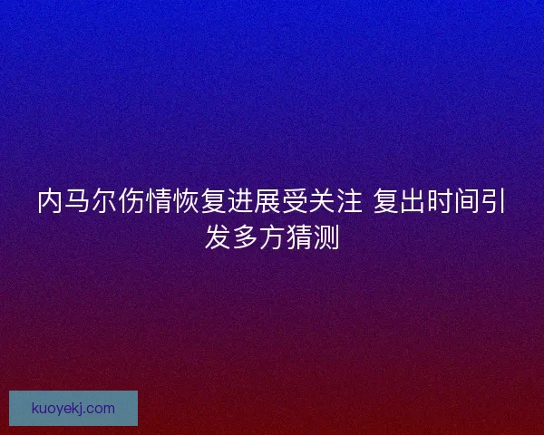 内马尔伤情恢复进展受关注 复出时间引发多方猜测