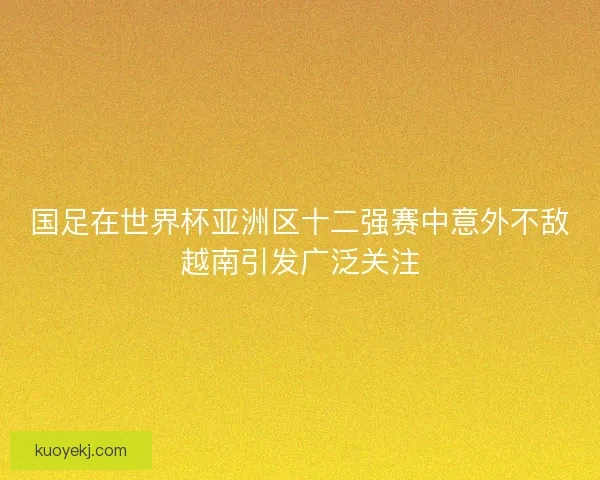 国足在世界杯亚洲区十二强赛中意外不敌越南引发广泛关注
