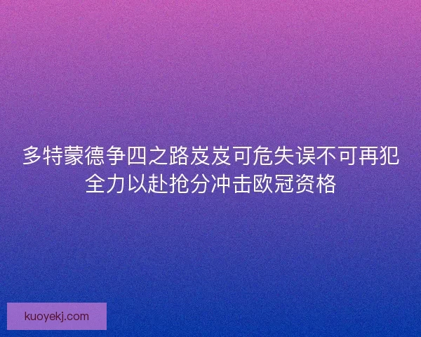 多特蒙德争四之路岌岌可危失误不可再犯全力以赴抢分冲击欧冠资格
