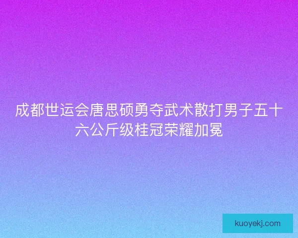 成都世运会唐思硕勇夺武术散打男子五十六公斤级桂冠荣耀加冕