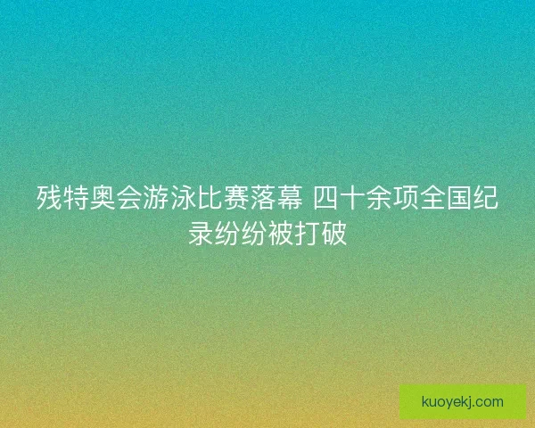 残特奥会游泳比赛落幕 四十余项全国纪录纷纷被打破