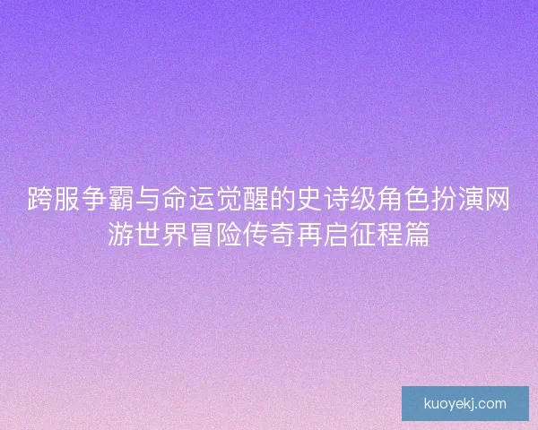 跨服争霸与命运觉醒的史诗级角色扮演网游世界冒险传奇再启征程篇
